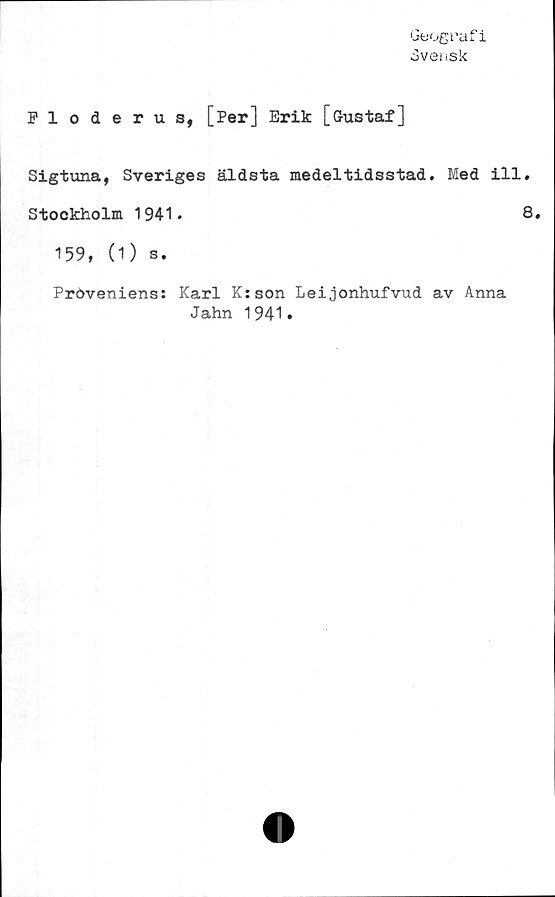  ﻿Geografi
3ven.sk
Floderus, [Per] Erik [Gustaf]
Sigtuna, Sveriges äldsta medeltidsstad. Med ill.
Stockholm 1941.	8.
159, (1) s.
Pröveniens: Karl K:son Leijonhufvud av Anna
Jahn 1941»