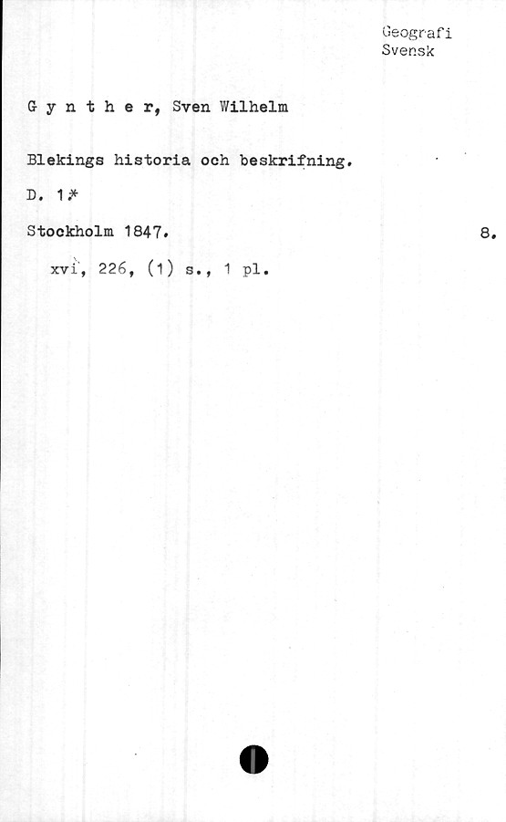  ﻿Geografi
Svensk
Gynther, Sven Wilhelm
Blekings historia och beskrifning.
D. 1.*
Stockholm 1847.
xvi', 226, (i) s., 1 pl.