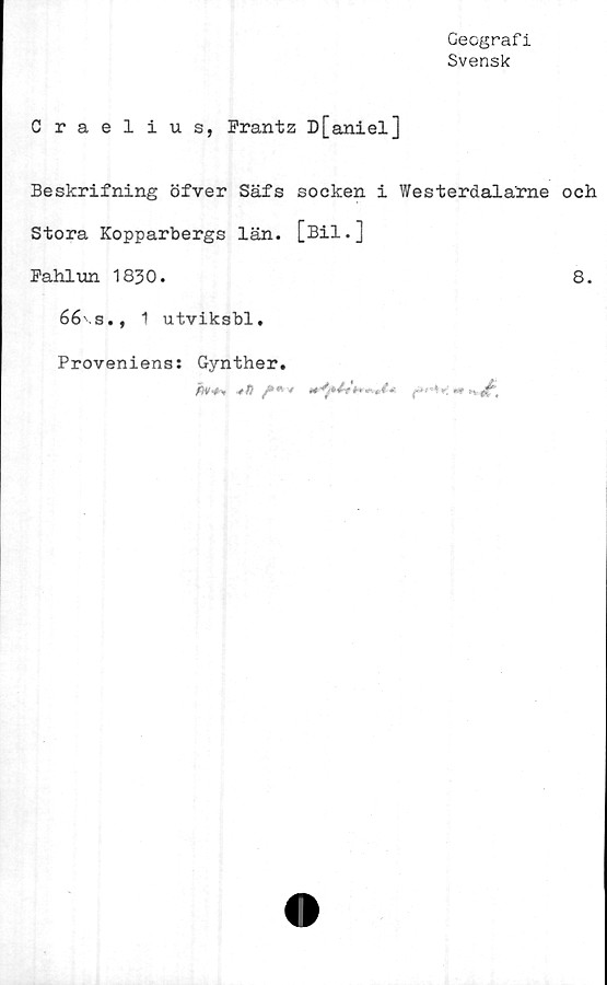  ﻿Geografi
Svensk
Craelius, Frantz D[aniel]
Beskrifning öfver Säfs socken i Westerdalarne och
Stora Kopparbergs län. [Bil.]
Fahlun 1830.	8.
66.S., 1 utviksbl.
Proveniens: Gynther.