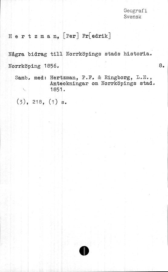  ﻿Geografi
Svensk
Hertzman, [Per] Fr[edrik]
Några bidrag till Norrköpings stads historia.
Norrköping 1856.
Samb, med: Hertzman, P.F. & Ringborg, L.E.,
Anteckningar om Norrköpings stad.
1851.