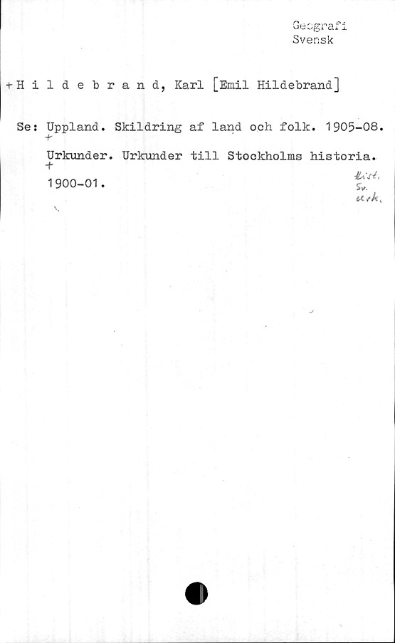  ﻿'a 6 Gg Tel! i
Svensk
+ Hildebrand, Karl [Emil Hildebrand]
Ses Uppland. Skildring af land och folk. 1905-08.
Urkunder. Urkunder till Stockholms historia.
+