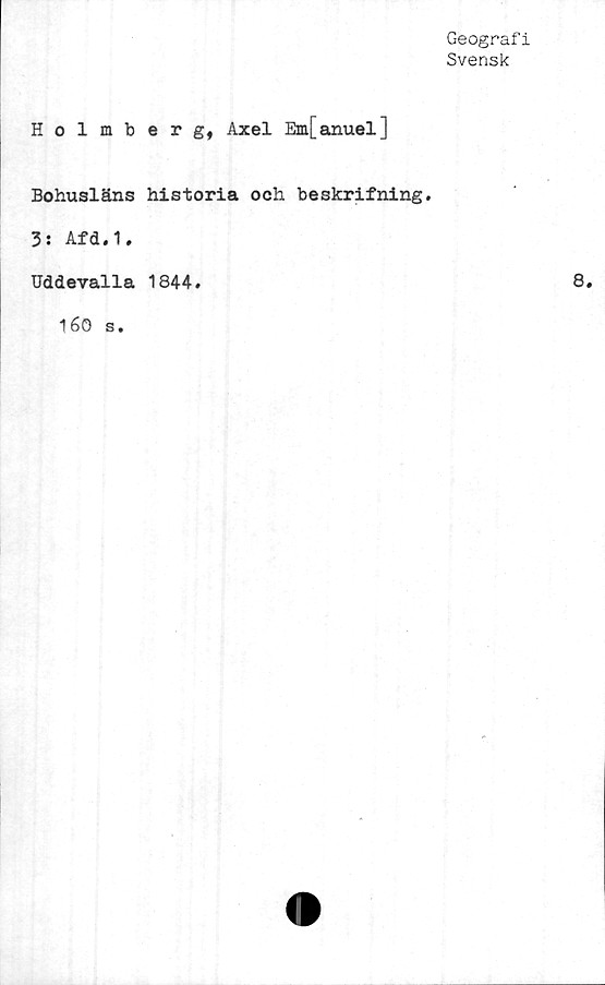  ﻿Geografi
Svensk
Holmberg, Axel Em[anuel]
Bohusläns historia och beskrifning.
3: Afd.1.
Uddevalla 1844
