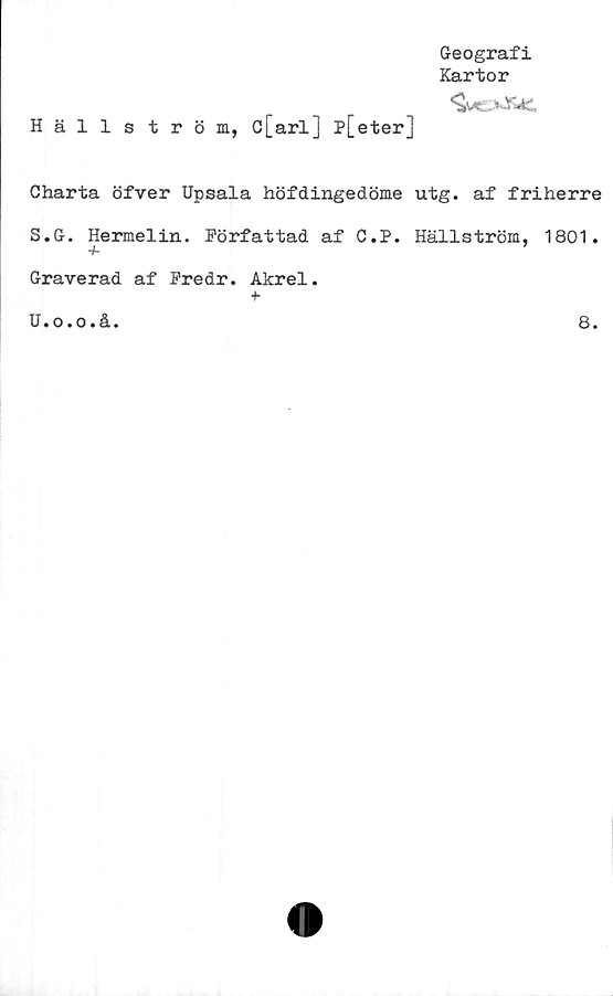  ﻿Hällström, c[arl] p[eter]
Geografi
Kartor
Charta öfver Upsala höfdingedöme utg. af friherre
S.G. Hermelin. Författad af C.P. Hällström, 1801.
Graverad af Predr. Akrel.
+
U.o.o.å.	8.