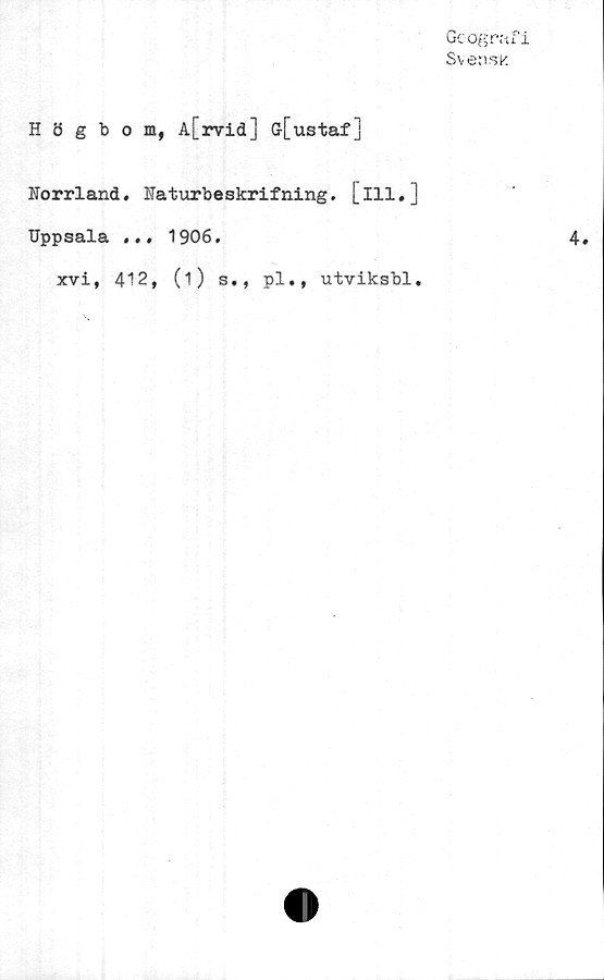  ﻿Geografi
Svensk
Högbom, A[rvid] Gr[ustaf]
Norrland. Naturbeskrifning. [ill.]
Uppsala ... 1906.
xvi, 412, (i) s., pl., utviksbl.