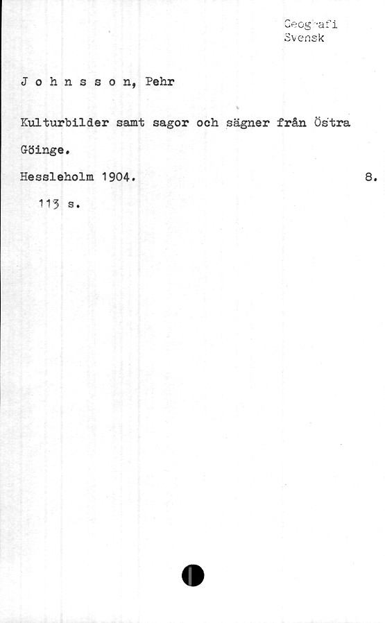  ﻿Geog -afi
Svensk
Johnsson, Pehr
Kulturbilder samt sagor och sägner från Östra
fföinge.
Hessleholm 1904.
113 s.