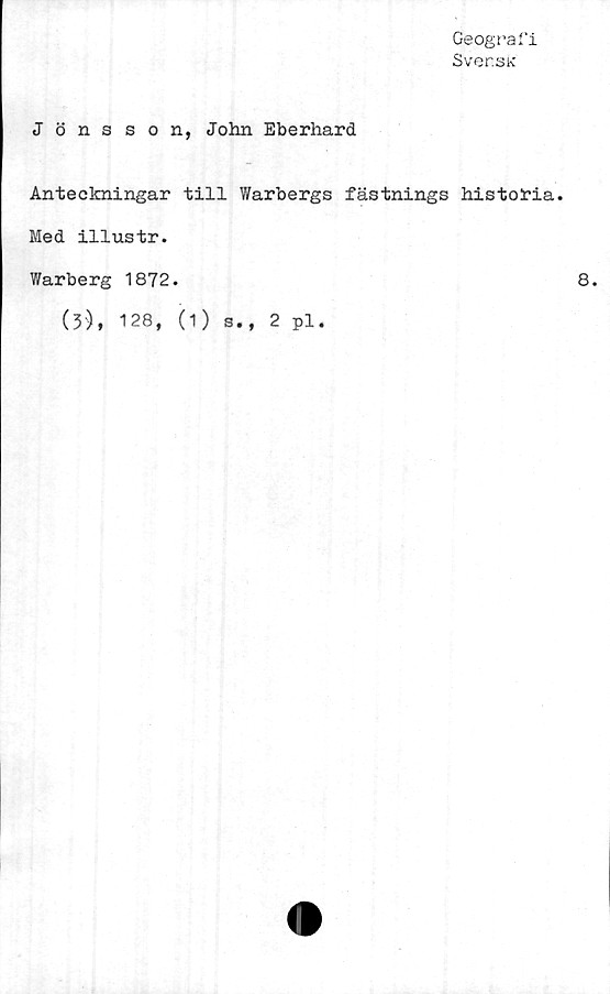  ﻿Geografi
Sver.sK
Jönsson, John Eberhard
Anteckningar till Warbergs fästnings historia.
Med illustr.
Warberg 1872.
(3), 128, (1) s., 2 pl.