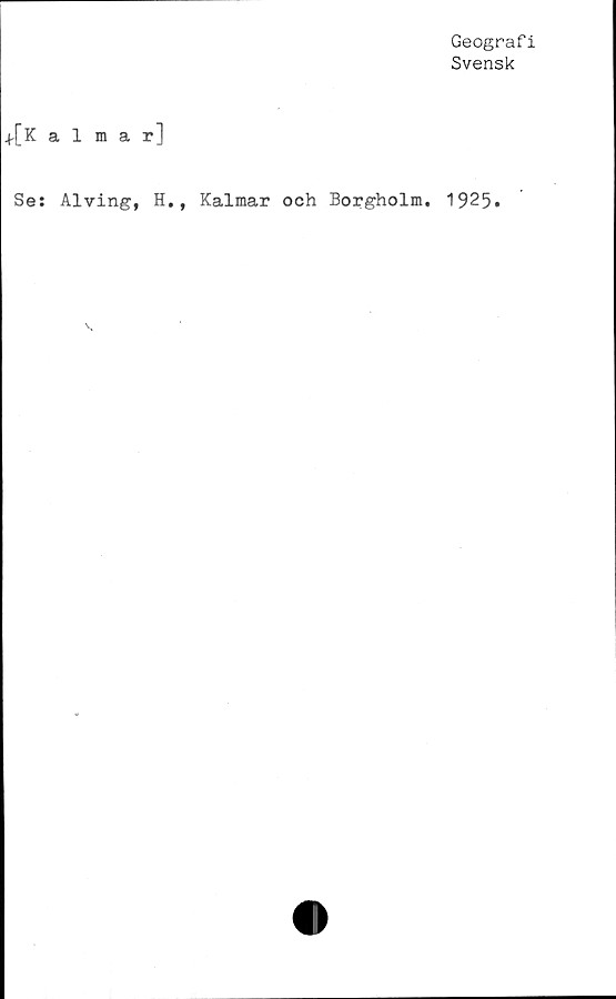  ﻿Geografi
Svensk
+[Kalmar]
Se: Alving, H., Kalmar och Borgholm. 1925.