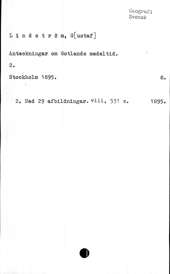  ﻿Lindström, G[ustaf]
Geografi
Svensk
Anteckningar om Gotlands medeltid.
2.
Stockholm 1895.	8.
2, Med 29 af bildningar, viii, 531 s.
1895.