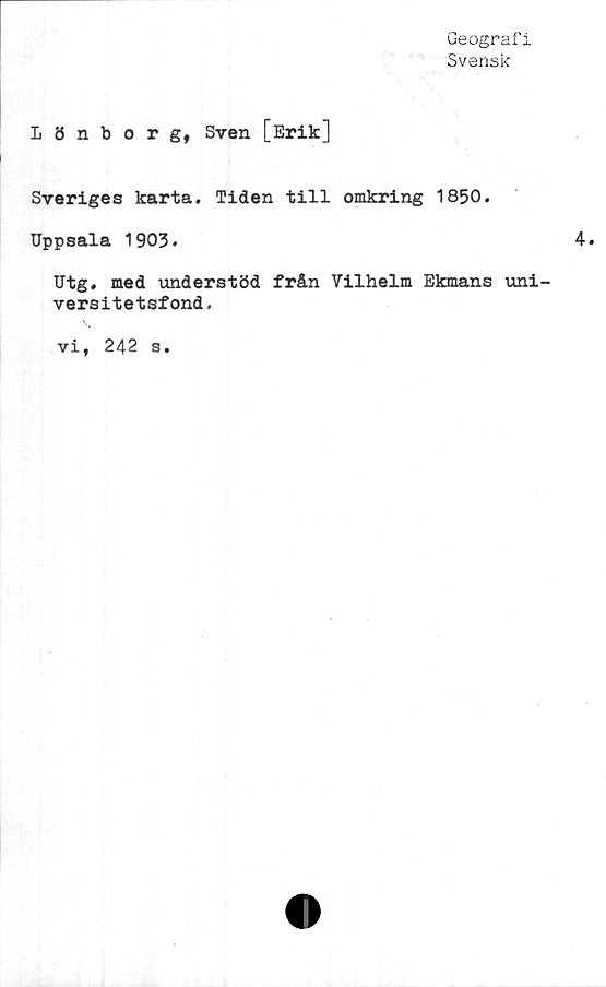  ﻿Geografi
Svensk
Lönborg, Sven [Erik]
Sveriges karta. Tiden till omkring 1850.
Uppsala 1903»
Utg. med understöd från Vilhelm Ekmans uni-
versitetsfond.