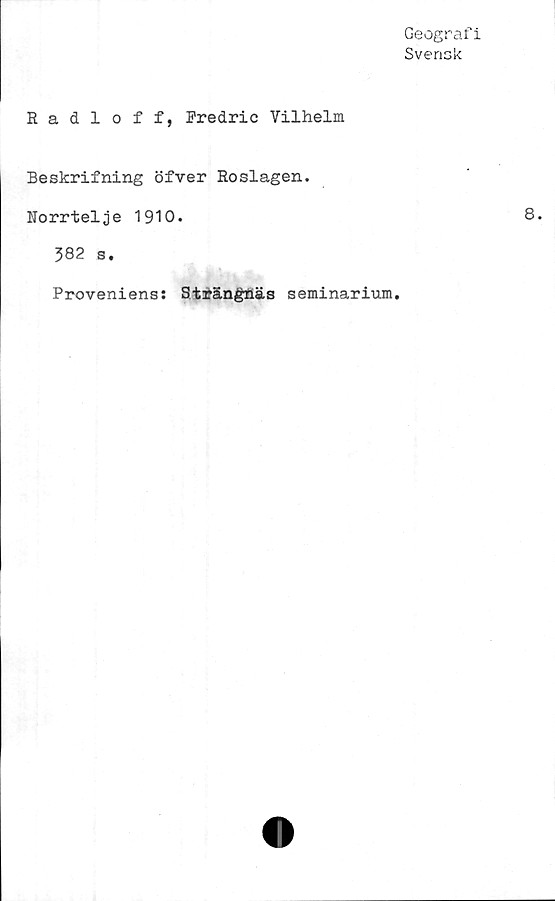  ﻿Geografi
Svensk
Radloff, Fredrie Vilhelm
Beskrifning öfver Roslagen.
Norrtelje 1910.
382 s.
Proveniens: Strängnäs seminarium.
8.