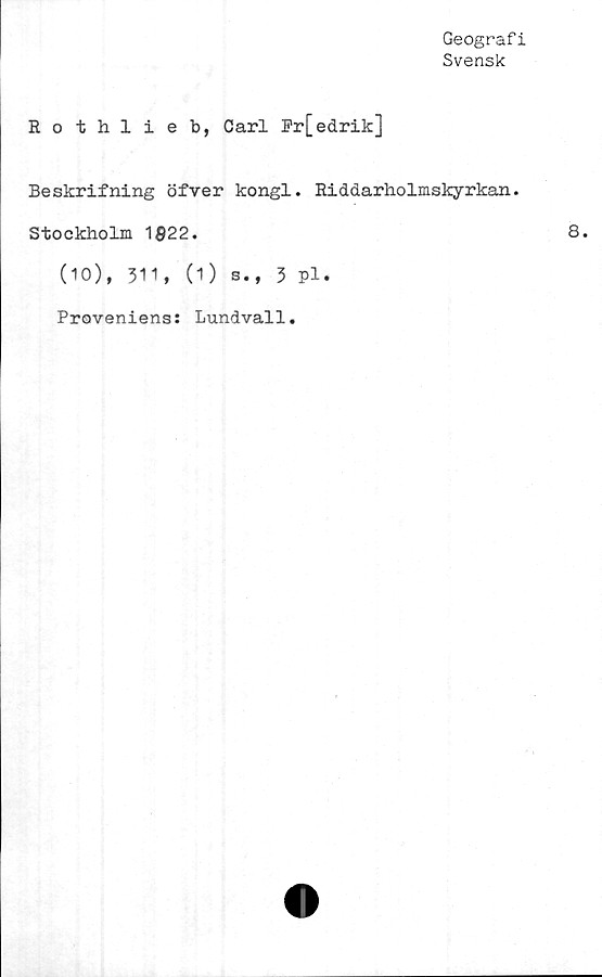  ﻿Geografi
Svensk
Rothlieb, Carl ]?r[ edrik]
Beskrifning öfver kongl. Riddarholmskyrkan.
Stockholm 1$22.
(10), 311, (1) s., 3 pl.
Proveniens s Lundvall•