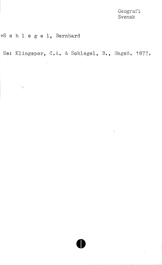  ﻿Geografi
Svensk
■fSchlegel, Bernhard
Se: Klingspor, C.A. & Schlegel, B., Engsö. 1877.