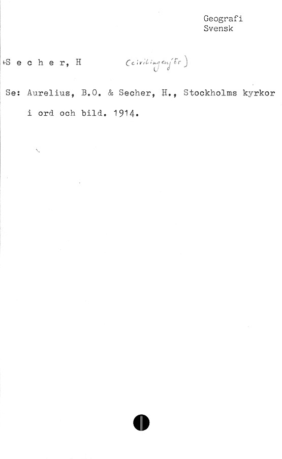  ﻿Geografi
Svensk
vSecher, H	C<-
Se: Aurelius, B.O. & Secher, H., Stockholms kyrkor
i ord och bild. 1914-