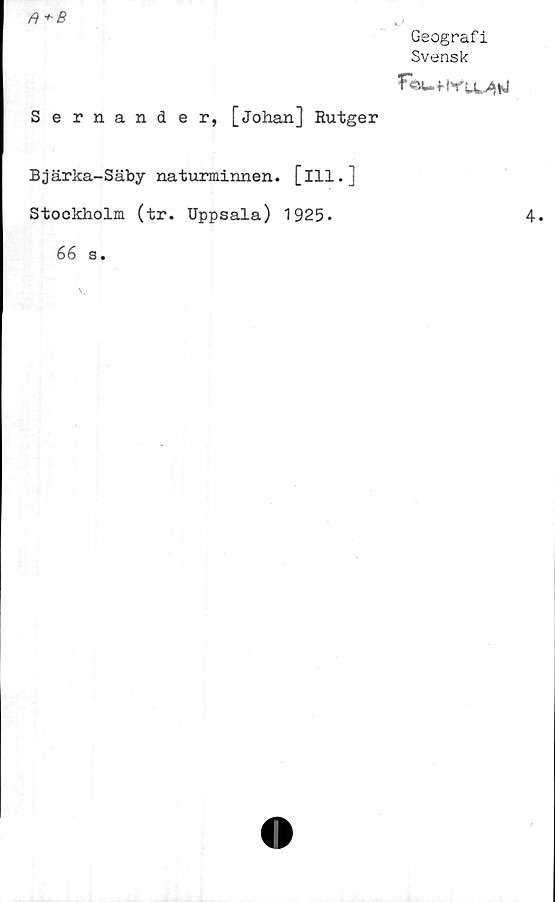  ﻿ft + B
Sernander, [Johan] Rutger
Geografi
Svensk
Bjärka-Säby naturminnen, [ill.j
Stockholm (tr. Uppsala) 1925.
66
s.
4.