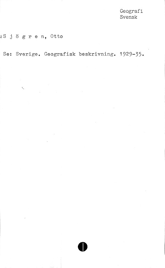  ﻿Geografi
Svensk
■fSjögren, Otto
Se: Sverige. Geografisk beskrivning. 1929-35