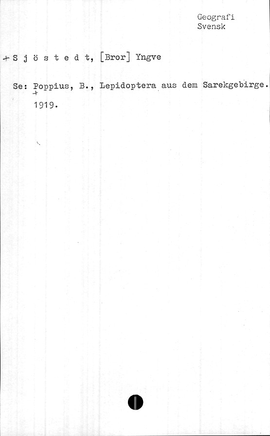  ﻿Geograf i
Svensk
-hSjöstedt, [Bror] Yngve
Se: Poppius, B., lepidoptera aus dem Sarekgebirge.
-*•
1919-
