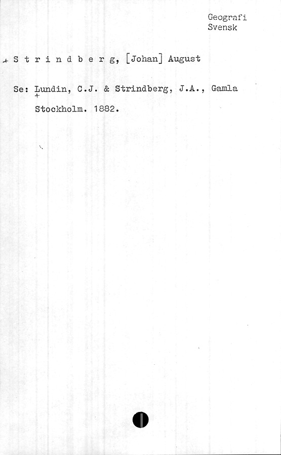  ﻿Geografi
Svensk
^Strindberg, [Johan] August
Se: Lundin, C.J. & Strindberg, J.A.,
Stockholm. 1882.
Gamla