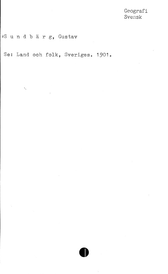  ﻿Geografi
Svensk
+Sundbärg, Gustav
Se: Land och folk, Sveriges. 1.901.