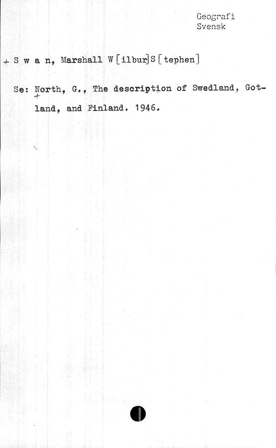  ﻿+ S w
Se:
Geograf i
Svensk
a n, Marshall W [ilbur]S [tephen]
North, G,, The description of Swedland, Got-
-f
land, and Finland. 1946.