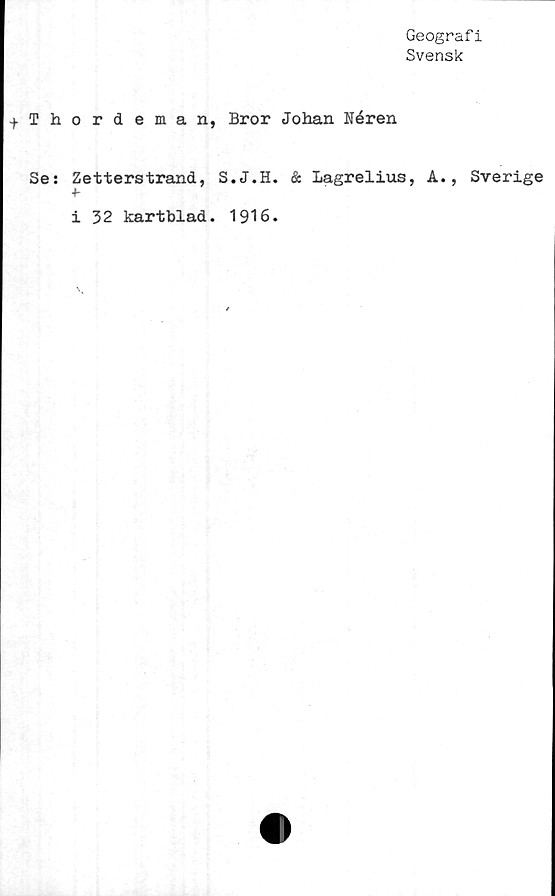  ﻿Geografi
Svensk
Thordeman, Bror Johan Néren
Se: Zetterstrand, S.J.H. & Lagrelius, A., Sverige
i 32 kartblad. 1916.