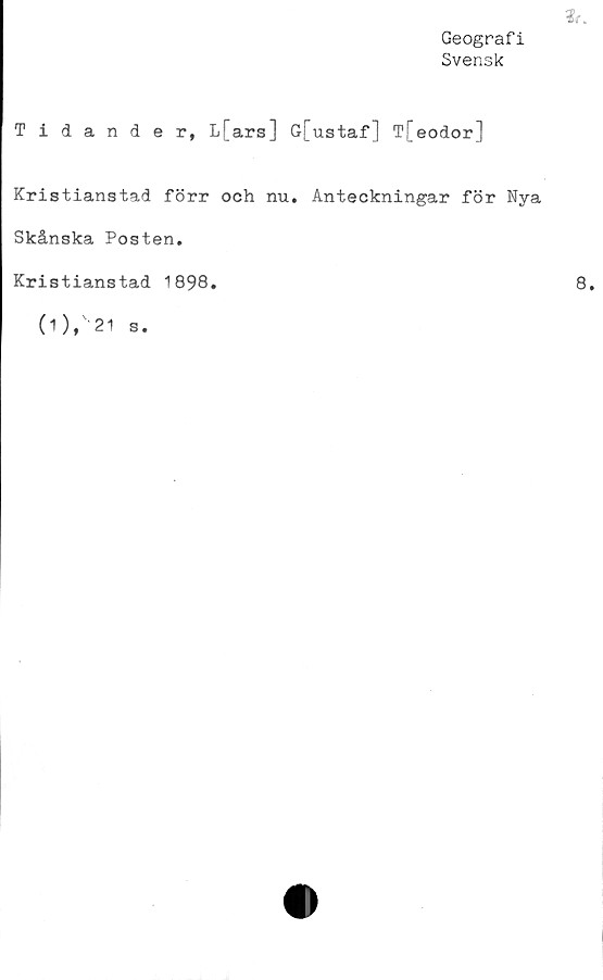  ﻿Geograf i
Svensk
Tidande r, L[ars] G[ustaf] T[eodor]
Kristianstad förr och nu. Anteckningar för Nya
Skånska Posten.
Kristianstad 1898