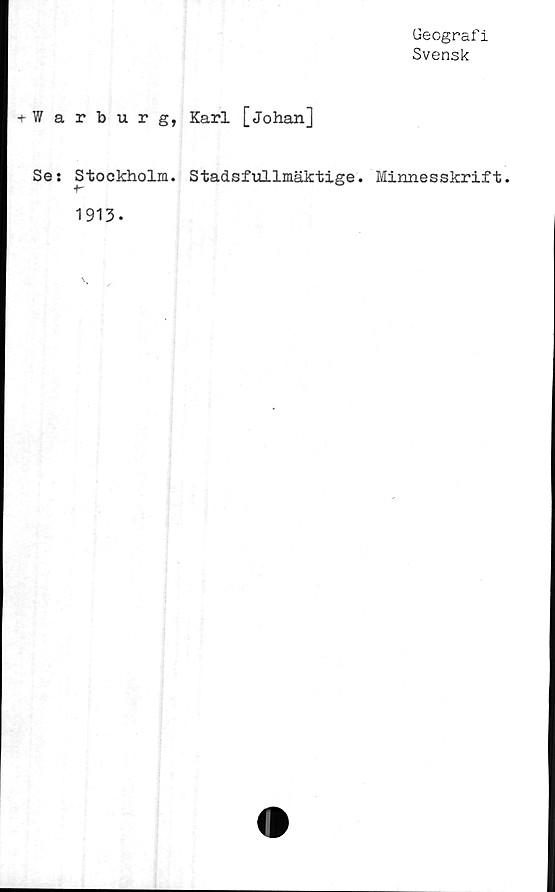  ﻿Geografi
Svensk
+ Warburg, Karl [Johan]
Ses Stockholm. Stadsfullmäktige. Minnesskrift.
1913.