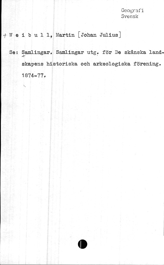  ﻿Geografi
Svensk
•fWeibull, Martin [Johan Julius]
Se: Samlingar. Samlingar utg. för De skånska land
skapens historiska och arkeologiska förening.
1874-77.