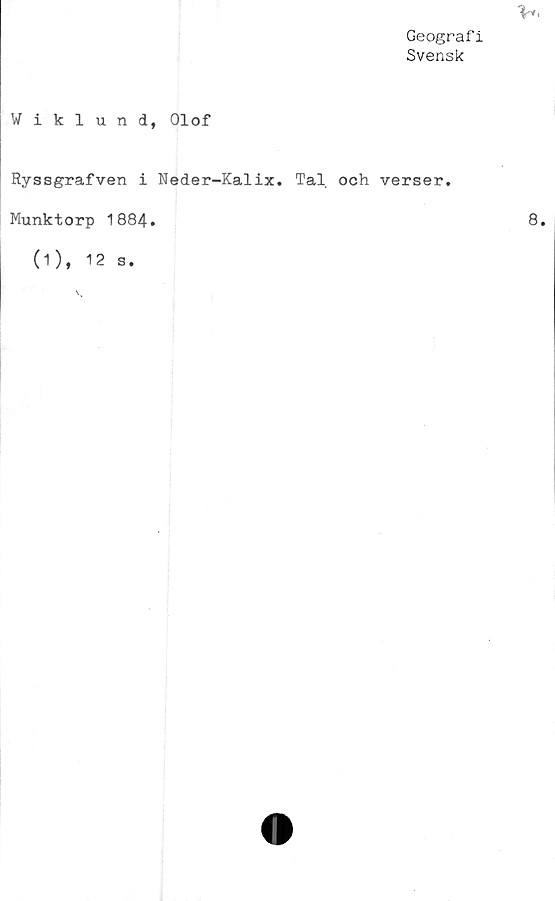  ﻿Geograf i
Svensk
V.
Wiklund, Olof
Ryssgrafven i Neder-Kalix. Tal. och verser.
Munktorp 1884.
(1), 12 s.
8.
