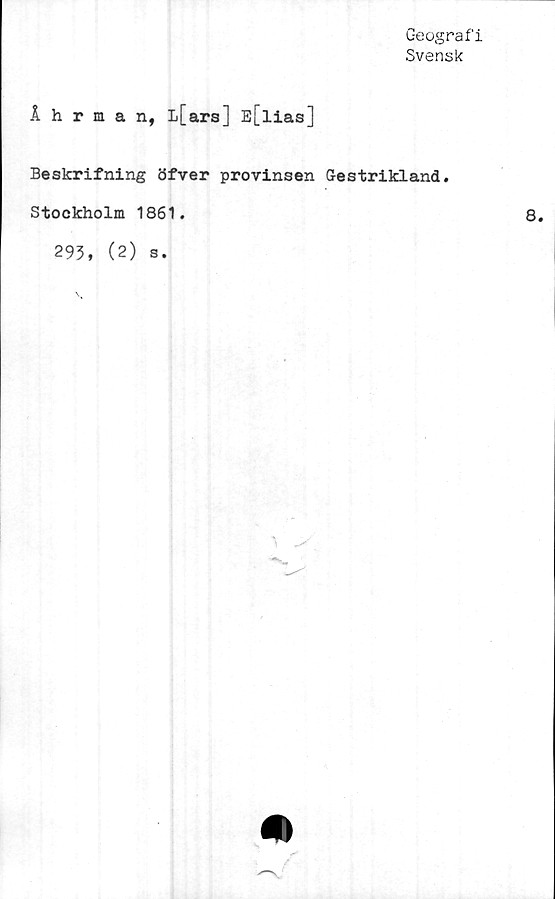  ﻿Geografi
Svensk
Åhrman, l[ars] E[lias]
Beskrifning öfver provinsen Gästrikland.
Stockholm 1861.	8.
293, (2) s.
i m
“V