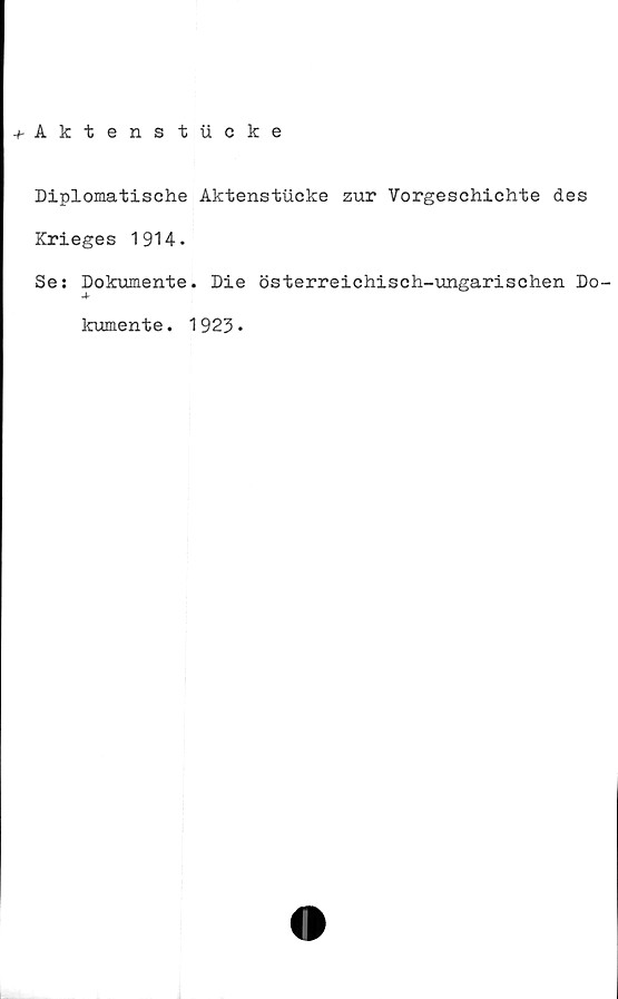  ﻿+ Aktenstiicke
Diplomatische Aktenstucke zur Vorgeschichte des
Krieges 1914.
Se: Dokumente. Die österreichisch-ungarischen Do-
kumente. 1923•