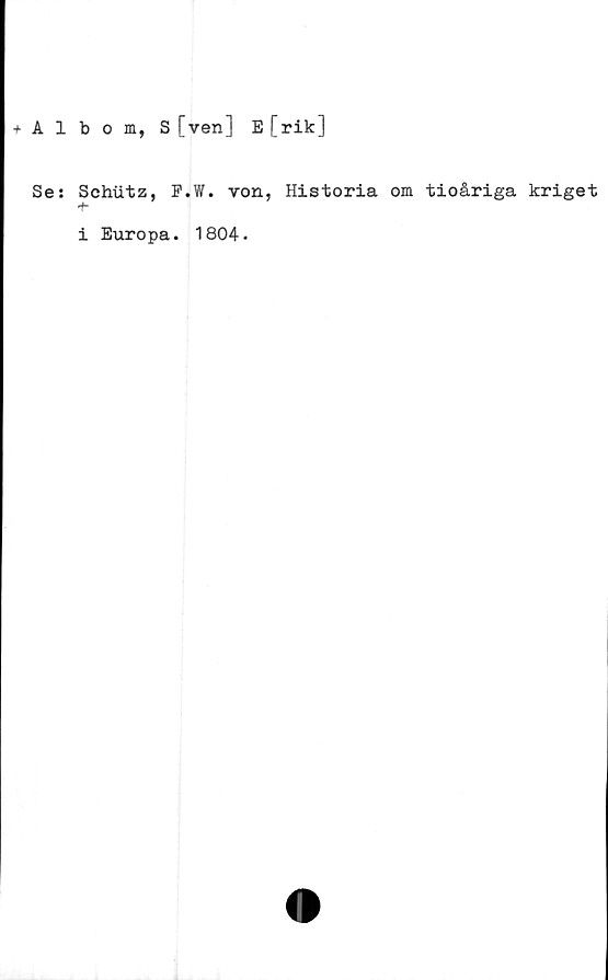  ﻿+ Albom, S [ven] E [rik]
Se: Schutz, F.W. von, Historia om tioåriga kriget
i Europa. 1804.