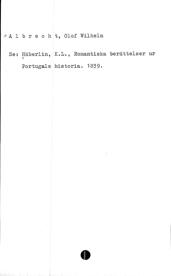  ﻿fAlbreoht, Olof Wilhelm
Se: Häberlin, K.L., Romantiska berättelser ur
Portugals historia. 1839.