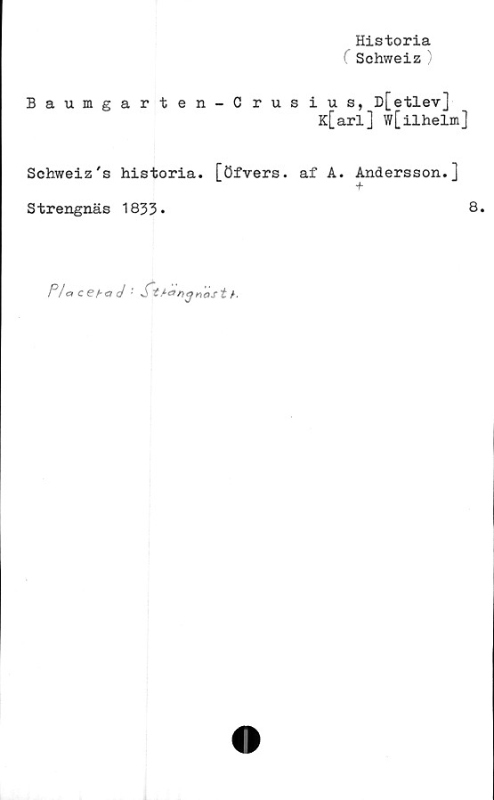  ﻿Historia
Schweiz )
Baumgarten-Crusius, D[etlev]
K[arl] w[ilhelm]
Schweiz's historia, [öfvers. af A. Andersson.]
+
Strengnäs 1833.	8*
P/ccebad : St	t h
