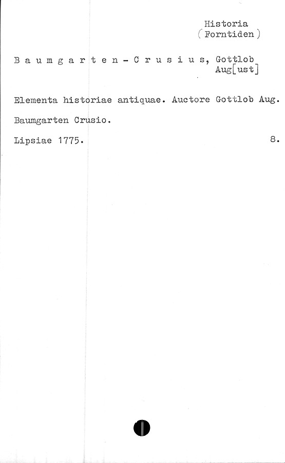  ﻿Historia
( Forntiden)
Baumgarten-Crusius, Gottlob
Aug[ust]
Elementa historiae antiquae. Auctore G-ottlob Aug.
Baumgarten Crusio.
Lipsiae 1775*	8.
