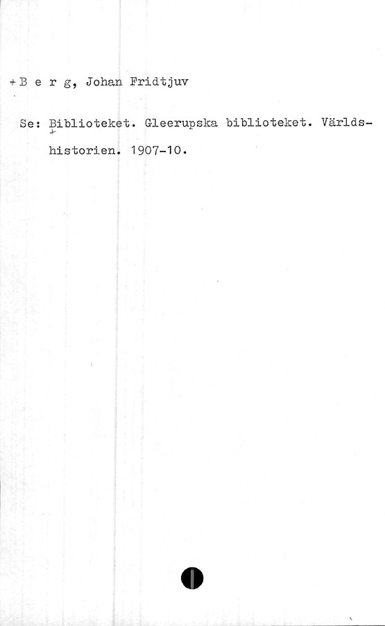  ﻿+ Berg, Johan Fridtjuv
Se: Biblioteket. Gleerupska biblioteket. Världs-
historien. 1907-10.