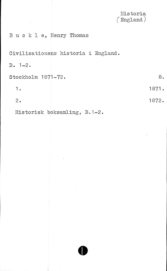  ﻿Historia
(England)
Buckle, Henry Thomas
Civilisationens historia i England.
D. 1-2.
Stockholm 1871-72.	8.
1.	1871 .
2.	1872.
Historisk boksamling, B.1-2.