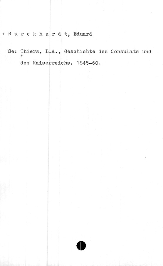  ﻿+ Burckhardt, Eduard
Se: Thiers, L.A., Geschichte des Consulats und
i-
des Kaiserreichs. 1845-60.