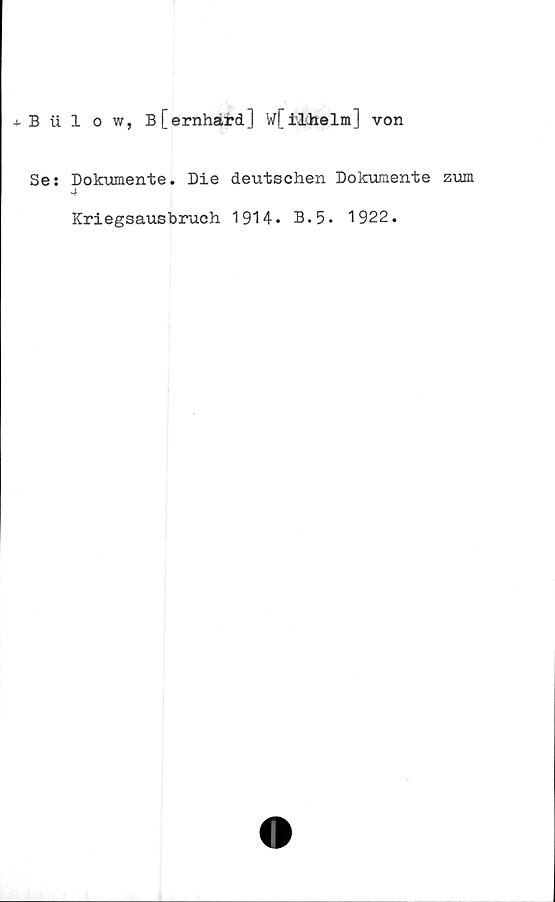  ﻿+ B iilow, B[ernhärd] W[ilhelm] von
Se: Dokumente. Die deutschen Dokumente zum
4
Kriegsausbruch 1914. B.5. 1922.