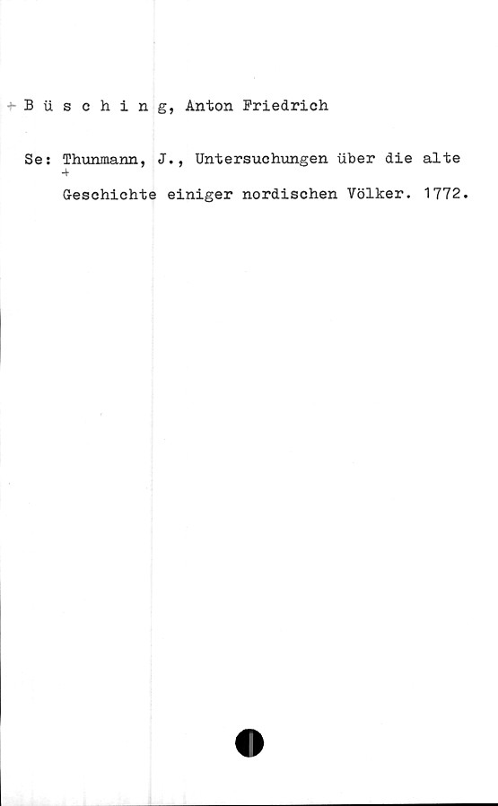  ﻿* B iisohing, Anton Friedrich
Se: Thunmann, J., Untersuchungen iiber die alte
4
Geschichte einiger nordischen Völker. 1772.