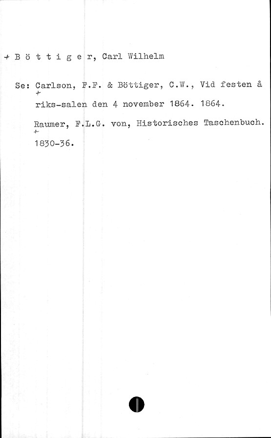  ﻿-f-Böttiger, Carl Wilhelm
Se: Carlson, P.P. & Bottiger, C.W., Vid festen å
•h
riks-salen den 4 november 1864- 1864.
Raumer, P.L.G. von, Historisches Taschenbuch.
1830-36.
