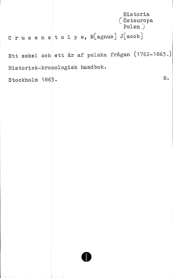 ﻿Historia
C Östeuropa
Polen )
Crusenstolpe, M[agnus] j[acob]
Ett sekel och ett år af polska frågan (1762-1863.)
Historisk-kronologisk handbok.
Stockholm 1863.	8.
