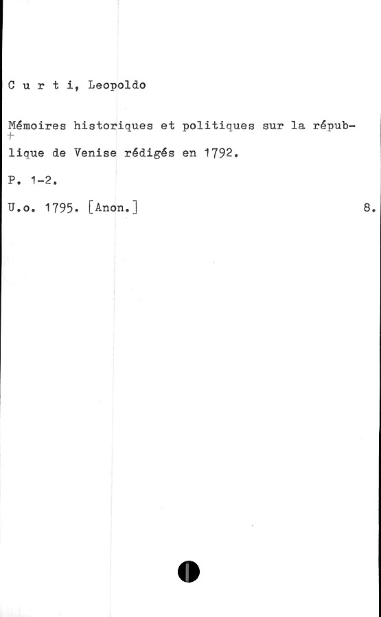  ﻿Curti, Leopoldo
Mémoires historiques et politiques sur la répub-
lique de Venise rédigés en 1792.
P. 1-2.
U.o. 1795. [Anon.]
8.