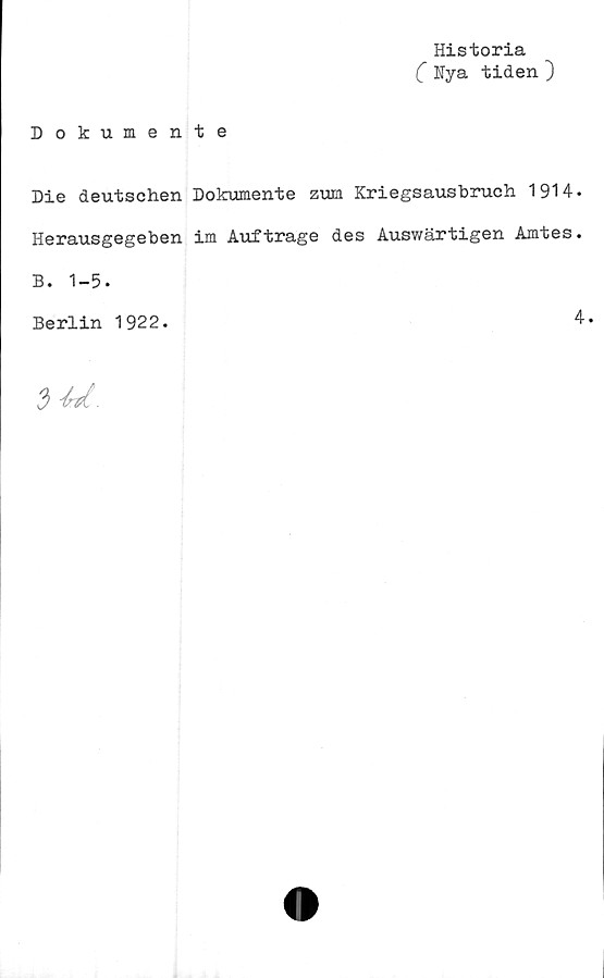  ﻿Historia
( Nya tiden ~)
Dokumente
Die deutschen Dokumente zum Kriegsausbruch 1914.
Herausgegeben im Auftrage des Auswärtigen Amtes.
B. 1-5.
Berlin 1922.
4.