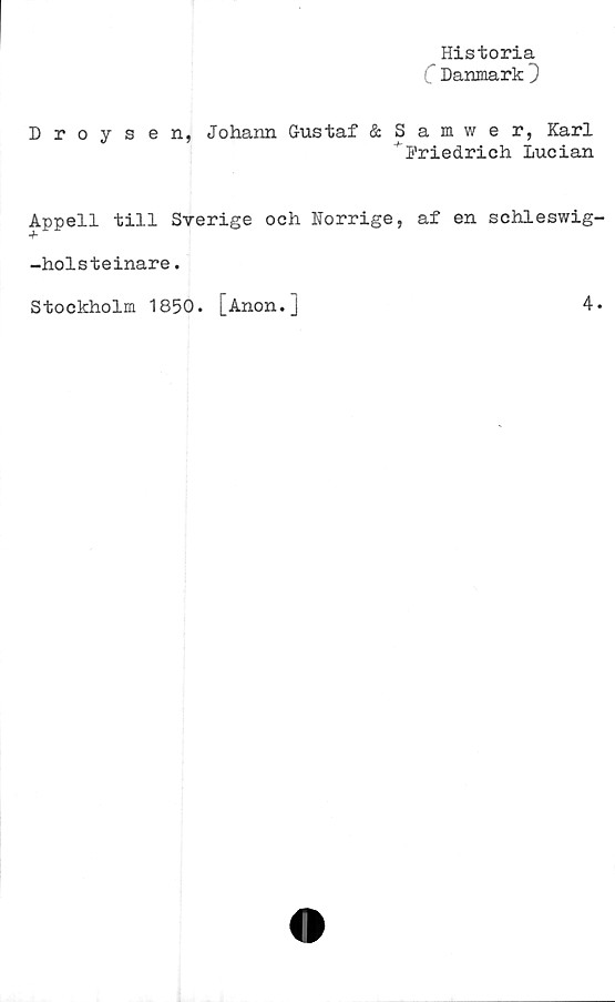  ﻿Historia
C Danmark ~)
Droysen, Johann Gustaf & Samwer, Karl
"Priedrich Lucian
Appell till Sverige och Norrige, af en schleswig-
-holsteinare.
Stockholm 1850. [Anon.]
4.