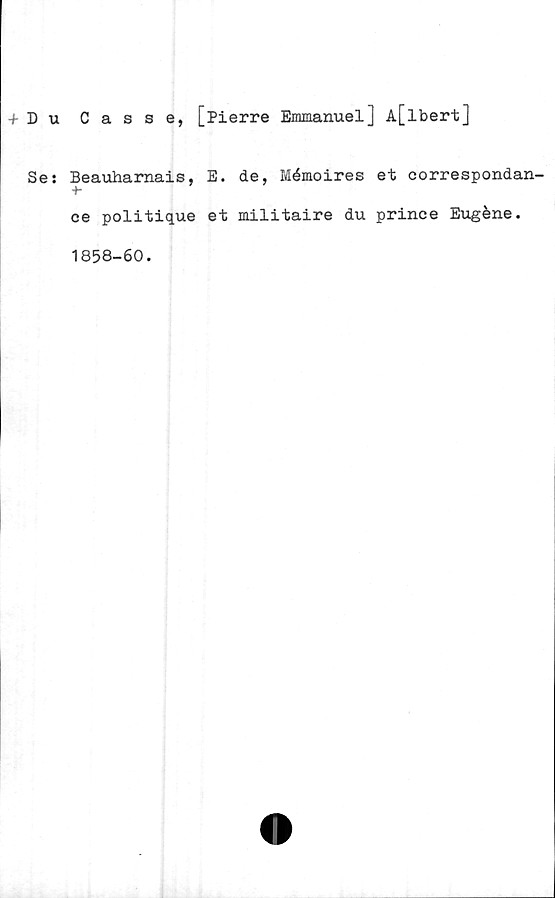  ﻿+ D u Casse, [Pierre Emmanuel] A[lbert]
Se:
Beauharnais, E. de, Mémoires et correspondan-
ce politique et militaire du prince Eugéne.
1858-60.