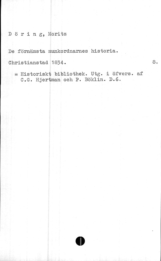  ﻿Döring, Moritz
De förnämsta munkordnarnes historia.
Christianstad 1834.
= Historiskt bibliothek. Utg. i öfvers. af
C.G. Hjertman och P. Böklin. D.6.