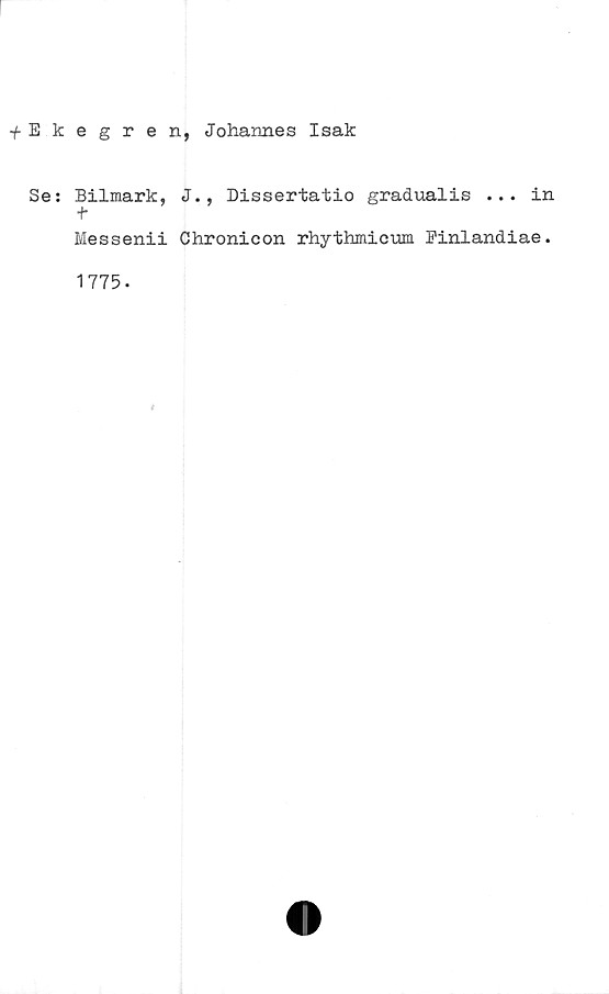  ﻿■fEkegren, Johannes Isak
Se: Bilmark, J., Dissertatio gradualis ... in
t
Messenii Chronicon rhythmicum Pinlandiae.
1775.
