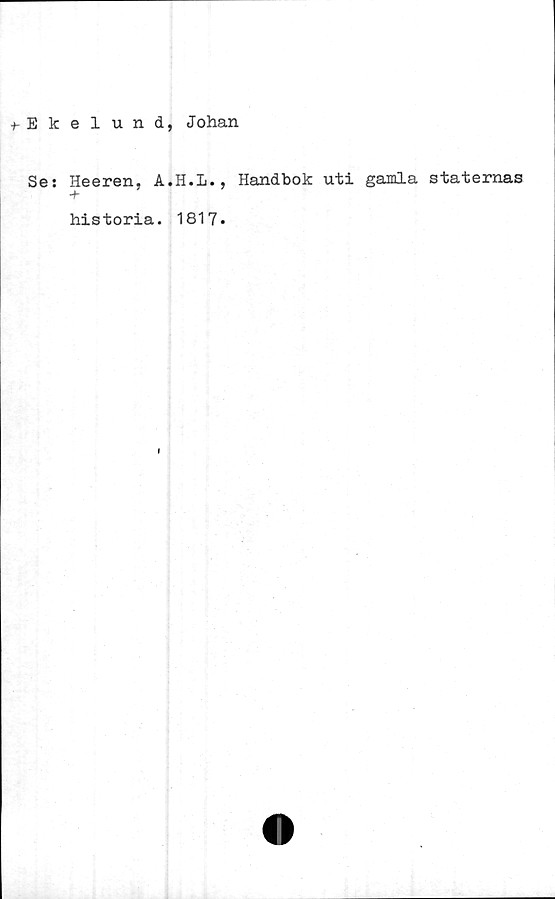  ﻿^Ekelund, Johan
Se: Heeren, A.H.I., Handbok uti gamla staternas
historia. 1817.
I