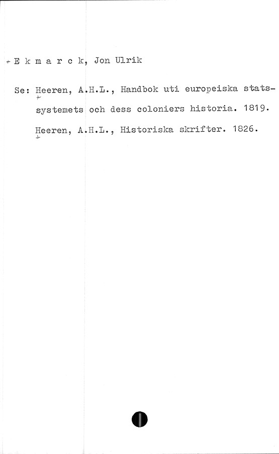  ﻿•►Ekmarck, Jon Ulrik
Se: Heeren, A.H.L., Handbok uti europeiska stats-
systemets och dess coloniers historia. 1819.
Heeren, A.H.L., Historiska skrifter. 1826.