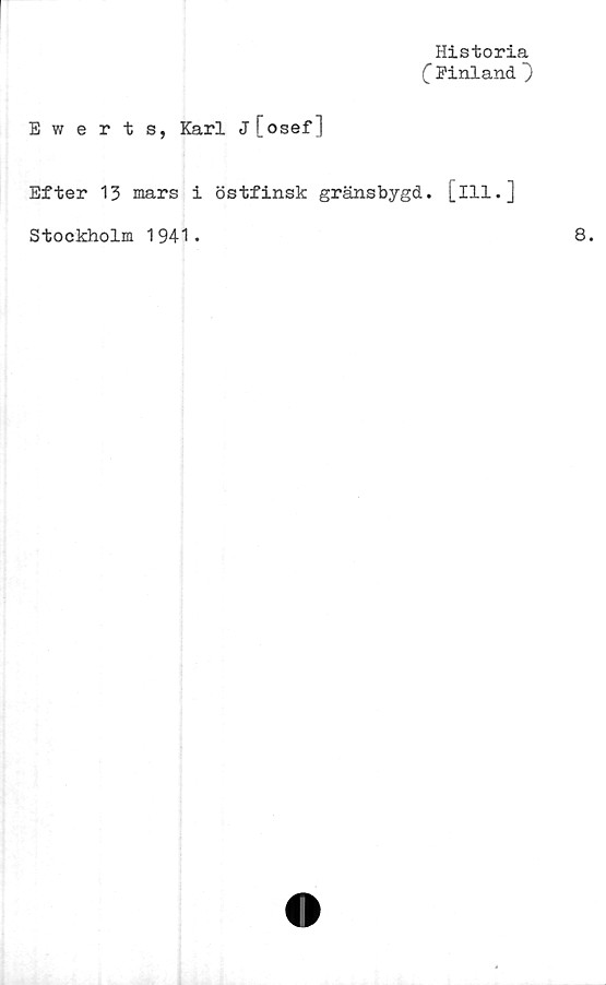  ﻿Historia
C Finland ~)
Ewerts, Karl j[osef]
Efter 13 mars i östfinsk gränsbygd, [ill.]
Stockholm 1941.